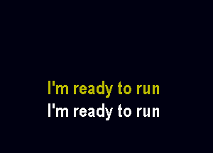 I'm ready to run
I'm ready to run