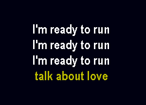 I'm ready to run
I'm ready to run

I'm ready to run
talk about love