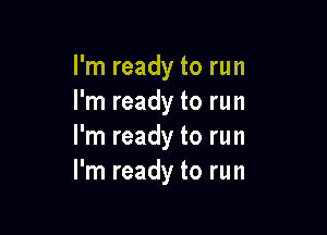 I'm ready to run
I'm ready to run

I'm ready to run
I'm ready to run