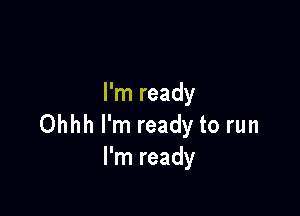 I'm ready

Ohhh I'm ready to run
I'm ready