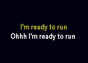I'm ready to run

Ohhh I'm ready to run