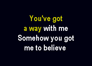 You've got
a way with me

Somehow you got
me to believe