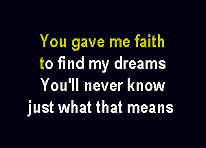 You gave me faith
to find my dreams

You'll never know
just what that means