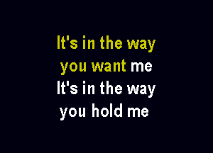 It's in the way
you want me

It's in the way
you hold me