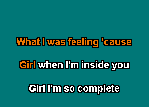 What I was feeling 'cause

Girl when I'm inside you

Girl I'm so complete