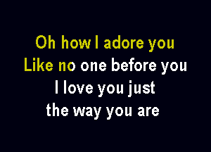 0h howl adore you
Like no one before you

I love you just
the way you are