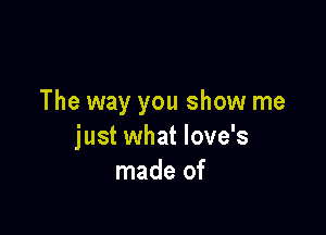 The way you show me

just what love's
made of