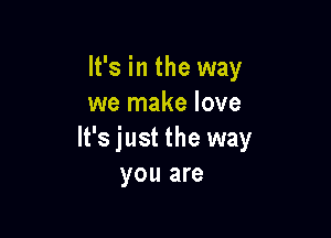 It's in the way
we make love

It's just the way
you are