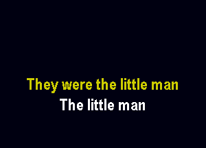 They were the little man
The little man
