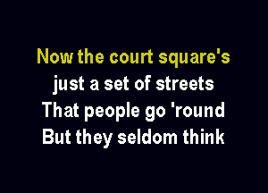 Now the court square's
just a set of streets

That people go 'round
But they seldom think