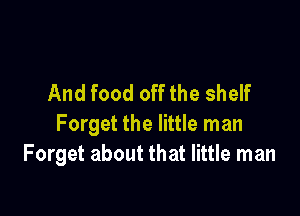 And food off the shelf

Forget the little man
Forget about that little man
