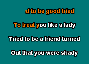 Tried to be good tried

To treat you like a lady

Tried to be a friend turned

ahi