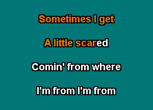 Sometimes I get

A little scared
Comin' from where

I'm from I'm from