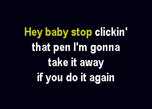 Hey baby stop clickin'
that pen I'm gonna

take it away
if you do it again