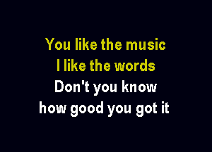 You like the music
I like the words

Don't you know
how good you got it