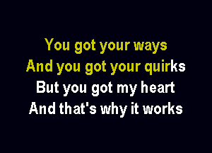 You got your ways
And you got your quirks

But you got my heart
And that's why it works