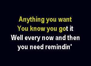 Anything you want
You know you got it

Well every now and then
you need remindin'