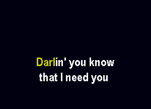 Darlin' you know
that I need you