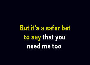 But it's a safer bet

to say that you
need me too