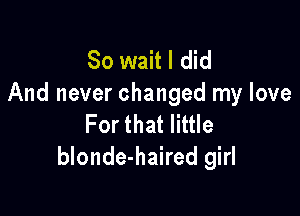 So wait I did
And never changed my love

For that little
blonde-haired girl