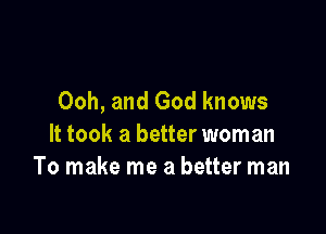 Ooh, and God knows

It took a better woman
To make me a better man