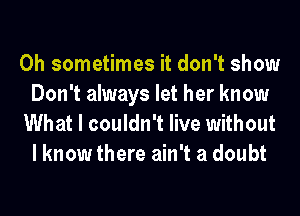 0h sometimes it don't show
Don't always let her know

What I couldn't live without
I know there ain't a doubt