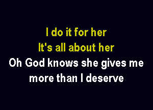 I do it for her
It's all about her

Oh God knows she gives me
more than I deserve