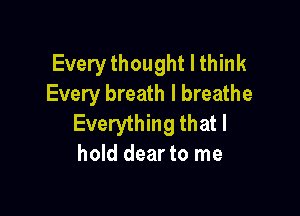 Every thought I think
Every breath I breathe

Everything that I
hold dear to me