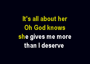 It's all about her
Oh God knows

she gives me more
than I deserve