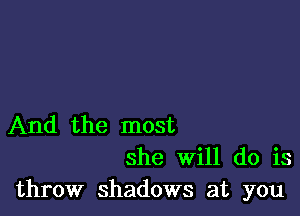And the most
she Will do is
throw shadows at you