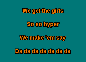We get the girls

80 so hyper
We make 'em say

Da da da da da da da