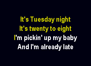 It's Tuesday night
It's twenty to eight

I'm pickin' up my baby
And I'm already late