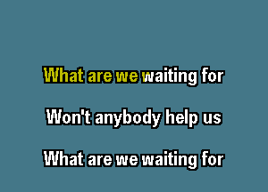 What are we waiting for

Won't anybody help us

What are we waiting for