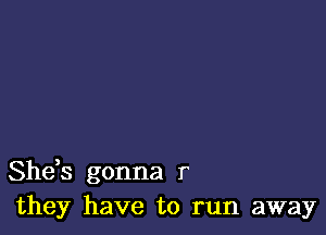Shds gonna r
they have to run away