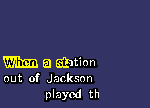 m a wtion

out of Jackson
played th