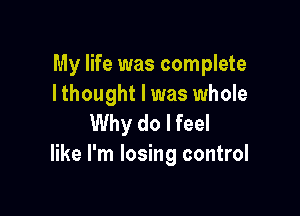 My life was complete
I thought I was whole

Why do I feel
like I'm losing control