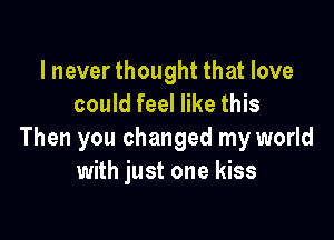 I never thought that love
could feel like this

Then you changed my world
with just one kiss