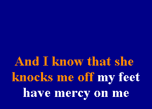 And I know that she
knocks me off my feet
have mercy on me