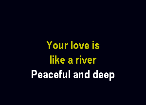 Your love is

like a river
Peaceful and deep
