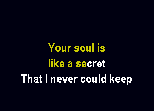 Your soul is

like a secret
That I never could keep
