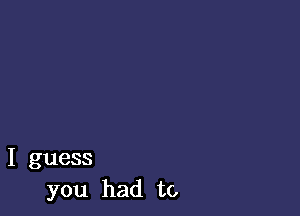 I guess
you had to