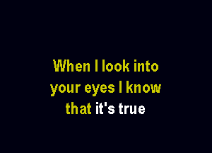 When I look into

your eyes I know
that it's true