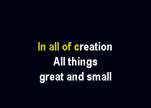 In all of creation

All things
great and small