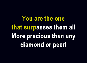 You are the one
that surpasses them all

More precious than any
diamond or pearl
