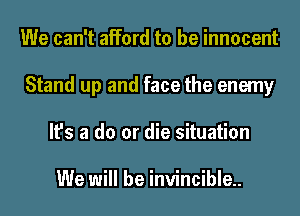 We can't afford to be innocent
Stand up and face the enemy
It's a do or die situation

We will be invincible.