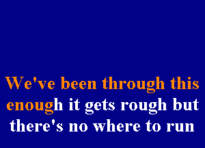 W e've been through this
enough it gets rough but
there's no Where to run