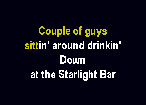 Couple of guys
sittin' around drinkin'

Down
at the Starlight Bar