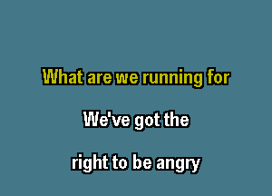 What are we running for

We've got the

right to be angry