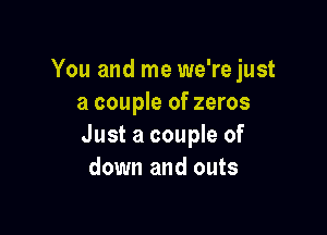You and me we're just
a couple of zeros

Just a couple of
down and outs