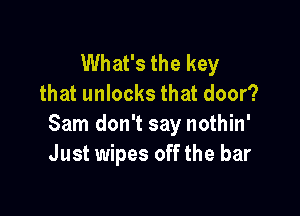 What's the key
that unlocks that door?

Sam don't say nothin'
Just wipes off the bar